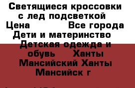 Светящиеся кроссовки с лед подсветкой › Цена ­ 2 499 - Все города Дети и материнство » Детская одежда и обувь   . Ханты-Мансийский,Ханты-Мансийск г.